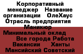 Корпоративный менеджер › Название организации ­ ОлеХаус › Отрасль предприятия ­ Маникюр › Минимальный оклад ­ 23 000 - Все города Работа » Вакансии   . Ханты-Мансийский,Советский г.